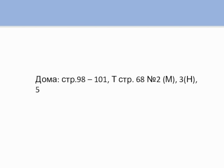 Дома: стр.98 – 101, Т стр. 68 №2 (М), 3(Н), 5