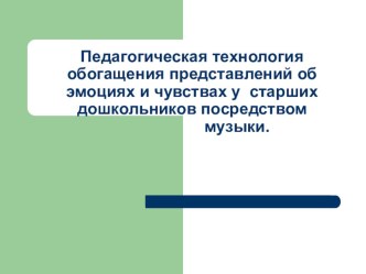 Педагогическая технология обогащения представлений об эмоциях и чувствах у старших дошкольников посредством музыки. презентация к уроку (средняя, старшая группа) по теме