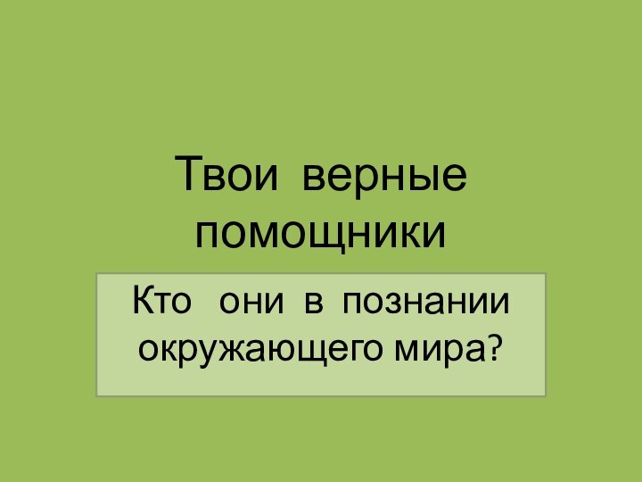 Твои верные помощникиКто  они в познании окружающего мира?