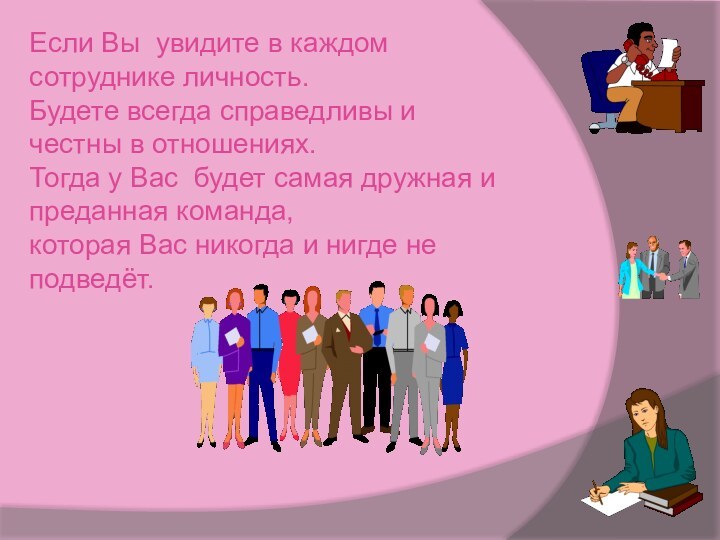 Если Вы увидите в каждом сотруднике личность.Будете всегда справедливы и честны в