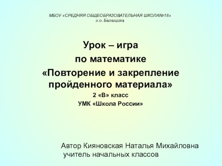   МБОУ «СРЕДНЯЯ ОБЩЕОБРАЗОВАТЕЛЬНАЯ ШКОЛА№18» г.о. Балащиха Урок – игра по математике