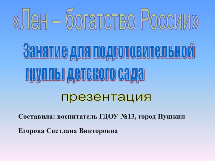 Составила: воспитатель ГДОУ №13, город ПушкинЕгорова Светлана Викторовна«Лен – богатство России»Занятие для