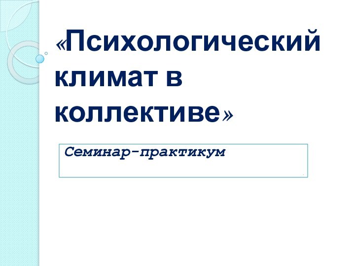 «Психологический климат в коллективе»Семинар-практикум.