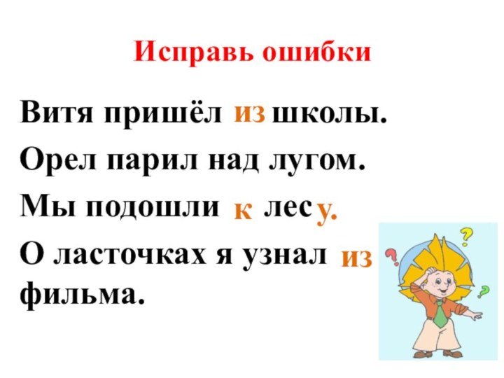 Исправь ошибкиВитя пришёл со школы.Орел парил над лугом.Мы подошли в лес.О ласточках я узнал от фильма.изку.из