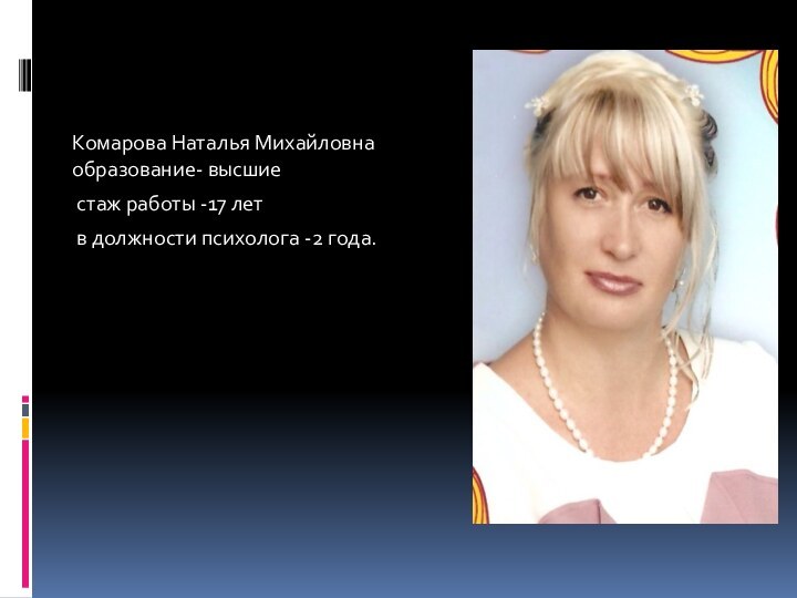 Комарова Наталья Михайловна  образование- высшие стаж работы -17 лет в должности психолога -2 года.