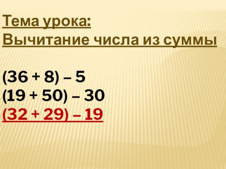 Тема урока: Вычитание числа из суммы(36 + 8) – 5 (19 +