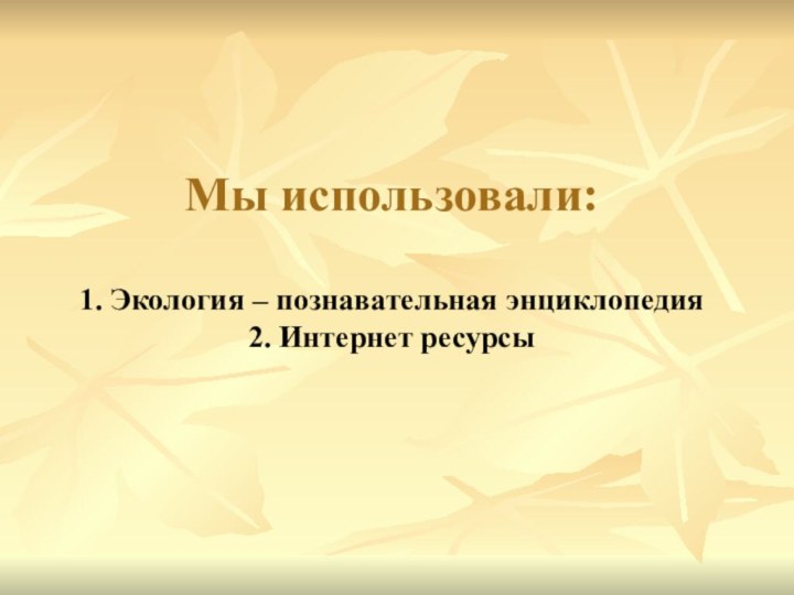 Мы использовали:  1. Экология – познавательная энциклопедия 2. Интернет ресурсы