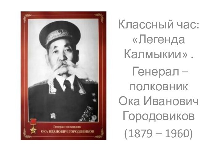 Классный час: «Легенда Калмыкии» . Генерал – полковник  Ока Иванович Городовиков(1879 – 1960)