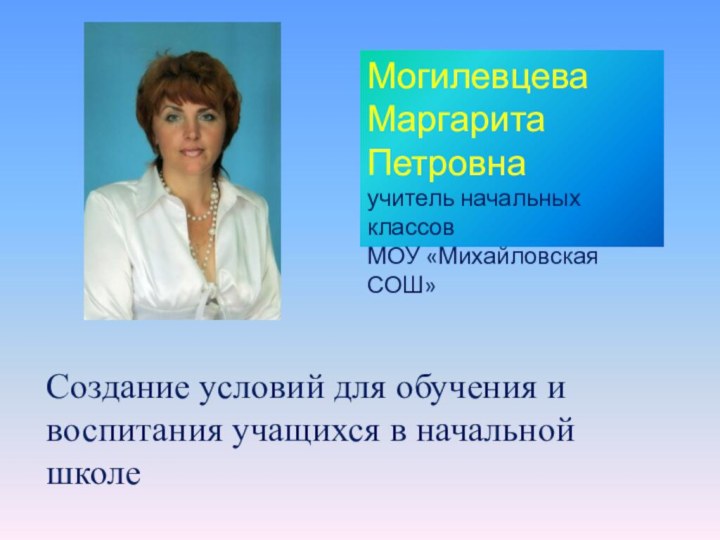 Могилевцева Маргарита Петровнаучитель начальных классов МОУ «Михайловская СОШ»Создание условий для обучения и