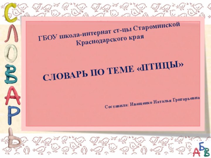 СЛОВАРЬ ПО ТЕМЕ «ПТИЦЫ»Составила: Иващенко Наталья ГригорьевнаГБОУ школа-интернат ст-цы Староминской Краснодарского края