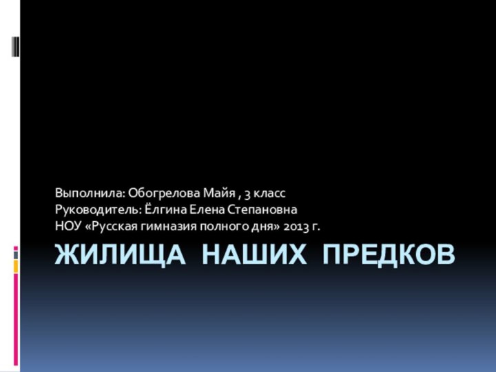 Жилища наших предковВыполнила: Обогрелова Майя , 3 класс Руководитель: Ёлгина Елена СтепановнаНОУ