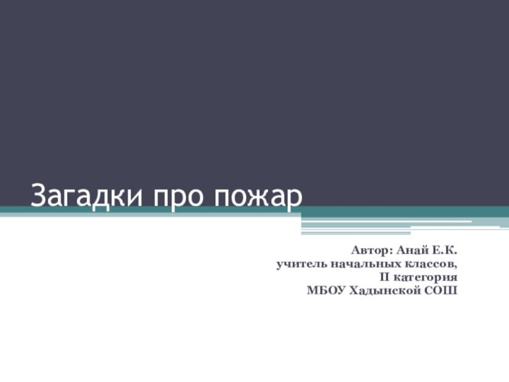 Загадки про пожарАвтор: Анай Е.К.учитель начальных классов,II категорияМБОУ Хадынской СОШ