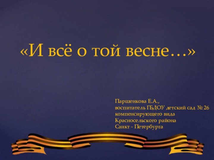 «И всё о той весне…»Паршенкова Е.А., воспитатель ГБДОУ детский сад № 26