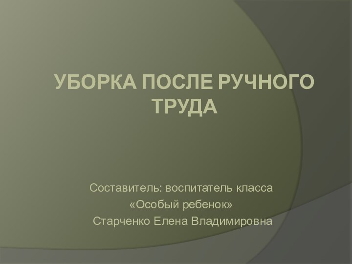 Уборка после ручного труда Составитель: воспитатель класса «Особый ребенок» Старченко Елена Владимировна