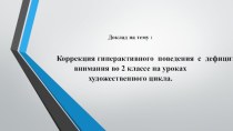 Доклад для выступления на методическом объединении. На тему: Коррекция гиперактивного поведения детей с дефицитом внимания во 2 классе на уроках художественного цикла. учебно-методический материал (2 класс) по теме