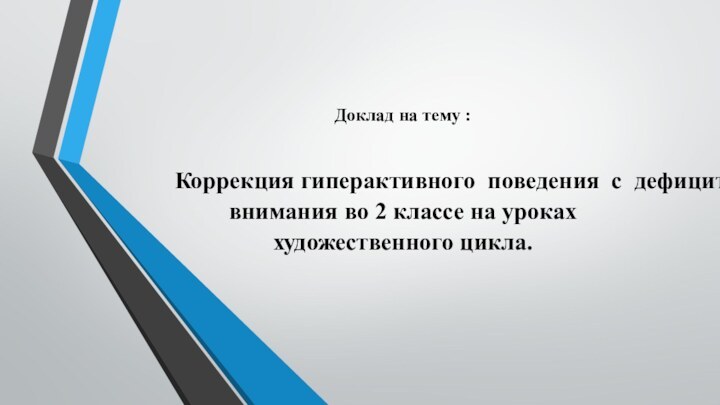 Доклад на тему : Коррекция гиперактивного  поведения  с  дефицитом внимания во 2 классе на уроках художественного цикла.