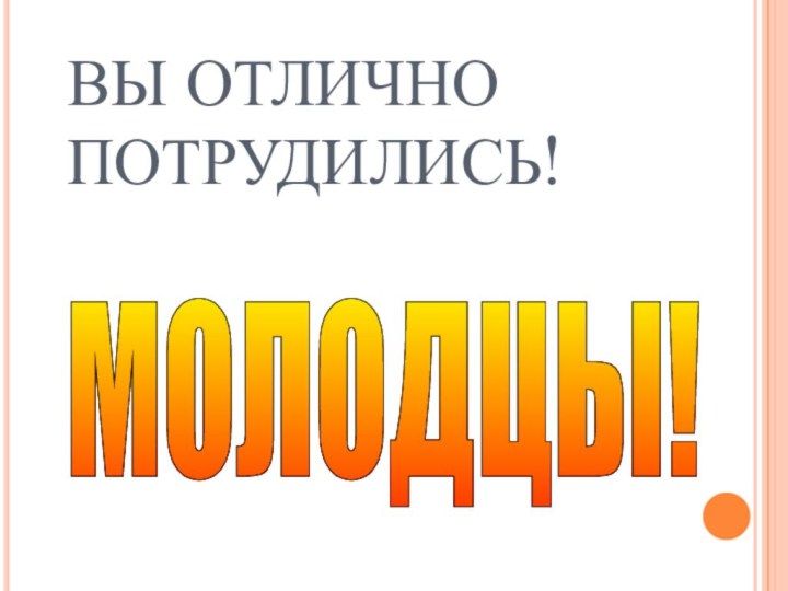 ВЫ ОТЛИЧНО ПОТРУДИЛИСЬ!МОЛОДЦЫ!