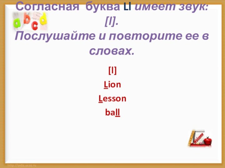 Согласная буква Ll имеет звук: [l].  Послушайте и повторите ее в словах.  [l]	LionLessonball