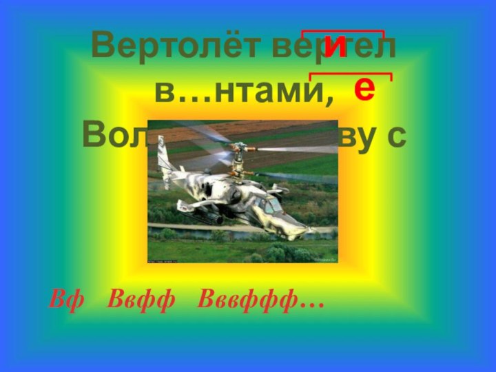 Вертолёт вертел в…нтами,Волновал траву с цв…тами.Вф  Ввфф  Вввффф…ие