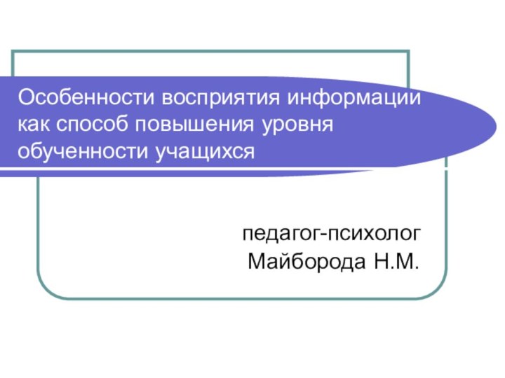 Особенности восприятия информации как способ повышения уровня обученности учащихсяпедагог-психолог Майборода Н.М.