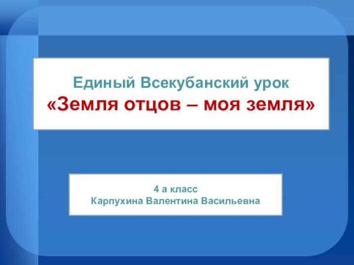 Единый Всекубанский урок«Земля отцов – моя земля»4 а класс Карпухина Валентина Васильевна