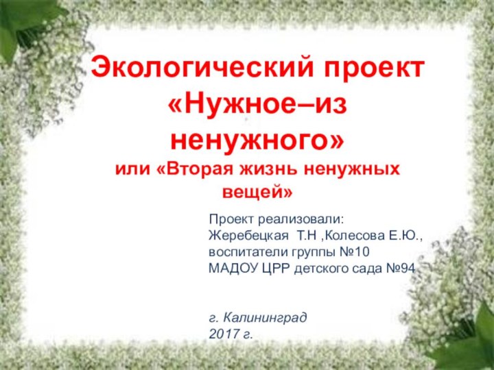 Экологический проект«Нужное–из ненужного»или «Вторая жизнь ненужных вещей»Проект реализовали:Жеребецкая Т.Н ,Колесова Е.Ю., воспитатели