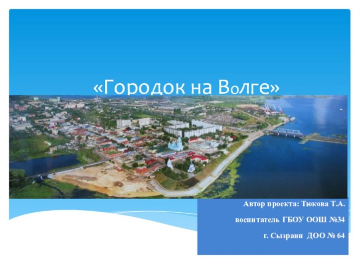 «Городок на Волге»Автор проекта: Тюкова Т.А.воспитатель ГБОУ ООШ №34г. Сызрани ДОО № 64