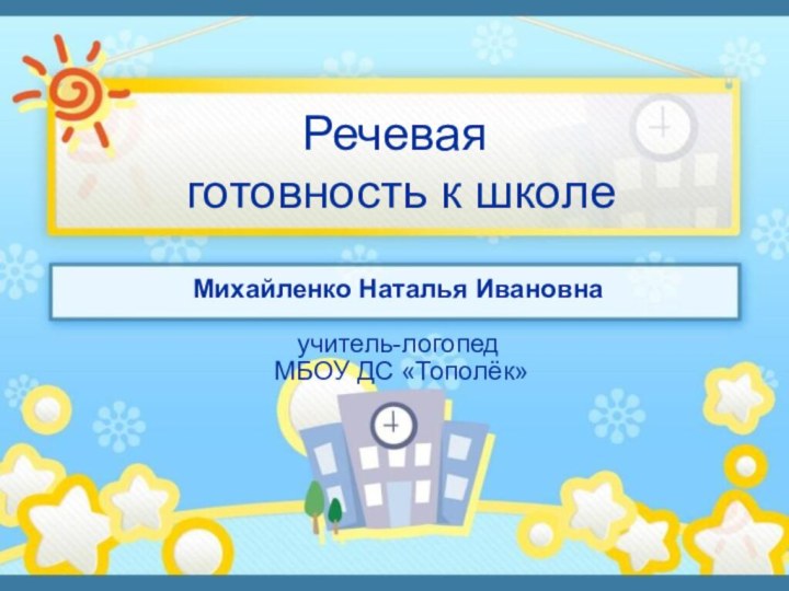 Речевая  готовность к школеМихайленко Наталья Ивановнаучитель-логопед МБОУ ДС «Тополёк»