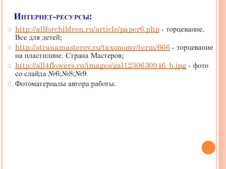 Интернет-ресурсы:http://allforchildren.ru/article/paper6.php - торцевание. Все для детей;http://stranamasterov.ru/taxonomy/term/666 - торцевание на пластилине. Страна Мастеров;http://all4flowers.ru/images/gal1230630946_b.jpg