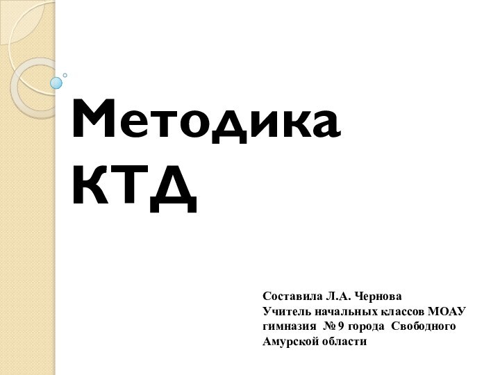 Методика КТД Составила Л.А. ЧерноваУчитель начальных классов МОАУ гимназия № 9 города Свободного Амурской области