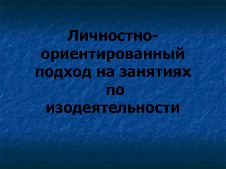 Личностно-ориентированный подход на занятиях  по  изодеятельности