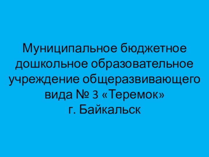 Муниципальное бюджетное дошкольное образовательное учреждение общеразвивающего вида № 3 «Теремок» г. Байкальск