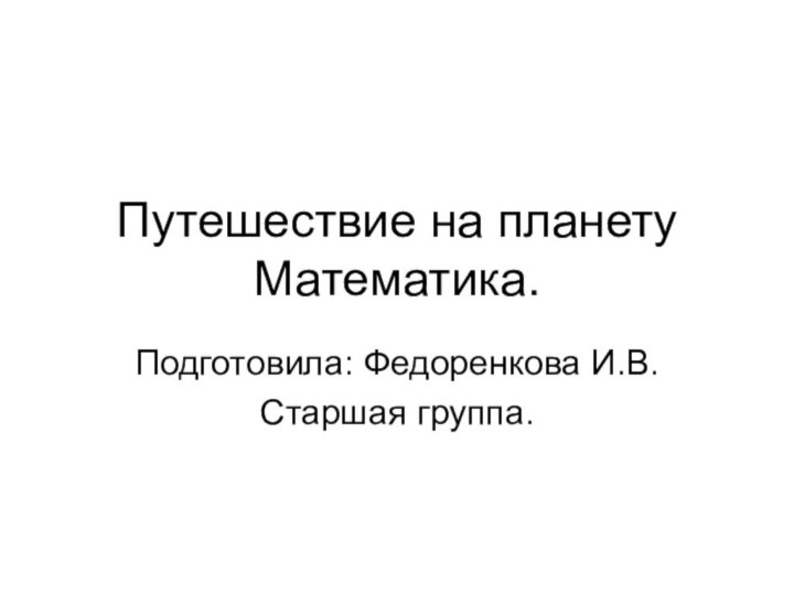 Путешествие на планету Математика.Подготовила: Федоренкова И.В.Старшая группа.