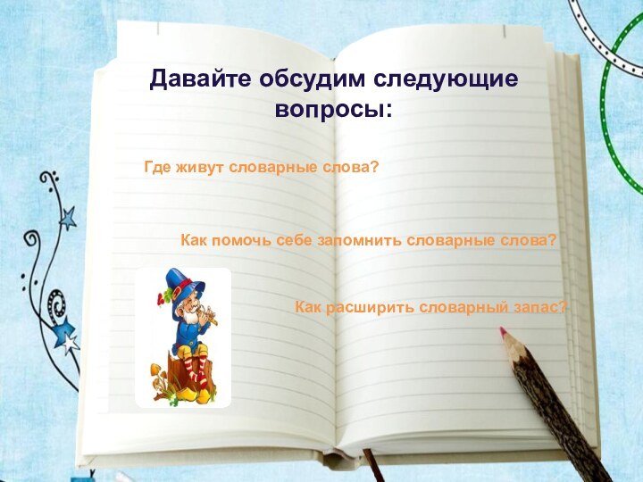 Давайте обсудим следующие вопросы:Как помочь себе запомнить словарные слова?Где живут словарные слова?Как расширить словарный запас?