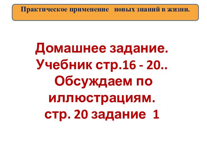 Практическое применение  новых знаний в жизни.Домашнее задание.Учебник стр.16 - 20.. Обсуждаем