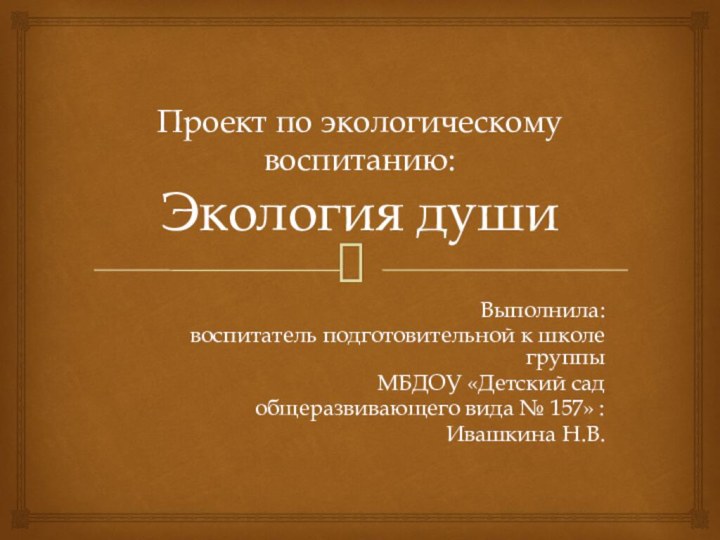 Проект по экологическому воспитанию: Экология душиВыполнила: воспитатель подготовительной к школе группыМБДОУ «Детский