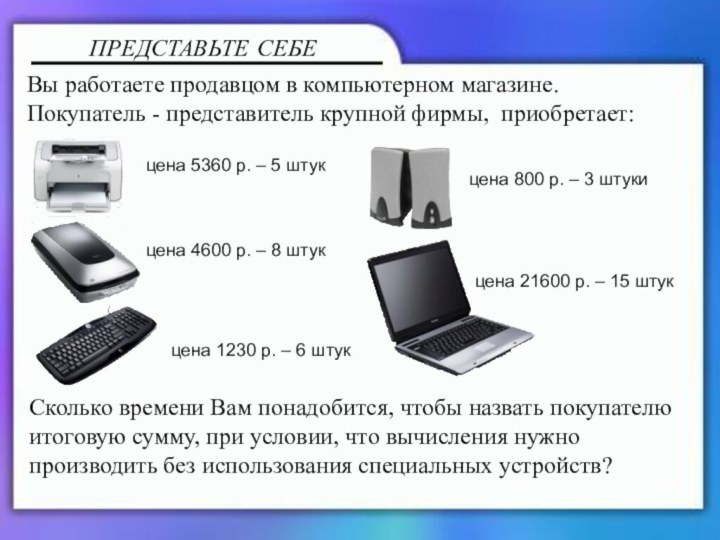 ПРЕДСТАВЬТЕ СЕБЕВы работаете продавцом в компьютерном магазине.Покупатель - представитель крупной фирмы, приобретает:цена