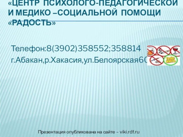 «Центр психолого-педагогической и медико –социальной помощи «Радость» Телефон:8(3902)358552;358814г.Абакан,р.Хакасия,ул.Белоярская60Презентация опубликована на сайте – viki.rdf.ru