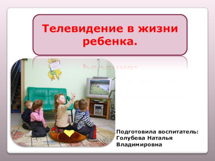 Телевидение в жизни ребенка.Подготовила воспитатель: Голубева Наталья Владимировна