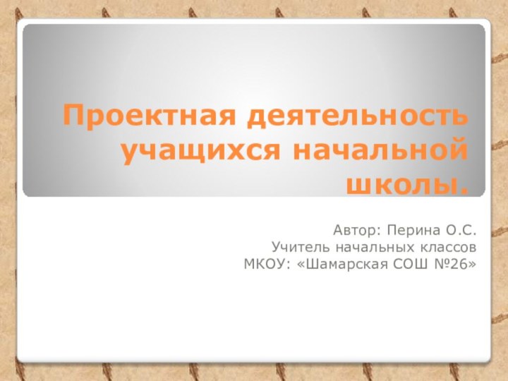 Проектная деятельность учащихся начальной школы.Автор: Перина О.С.Учитель начальных классовМКОУ: «Шамарская СОШ №26»