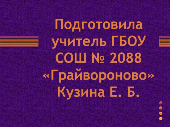 Подготовила учитель ГБОУ СОШ № 2088 «Грайвороново» Кузина Е. Б.