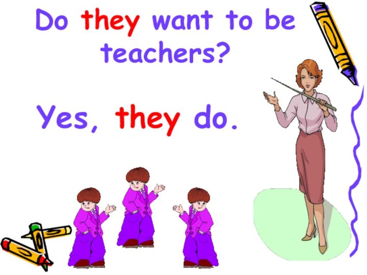 Do they want to be teachers? Yes, they do.