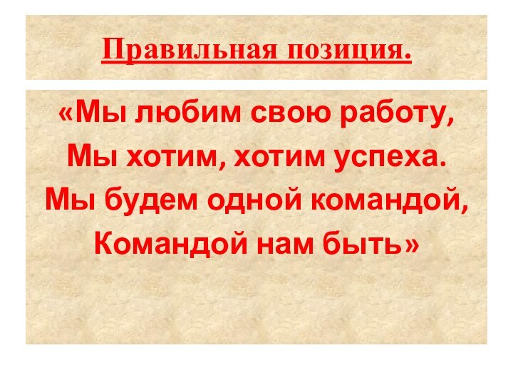 Правильная позиция.«Мы любим свою работу,Мы хотим, хотим успеха.Мы будем одной командой,Командой нам быть»