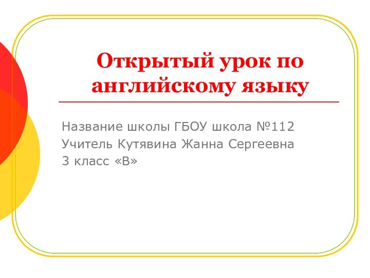 Открытый урок по английскому языкуНазвание школы ГБОУ школа №112Учитель Кутявина Жанна Сергеевна3 класс «В»