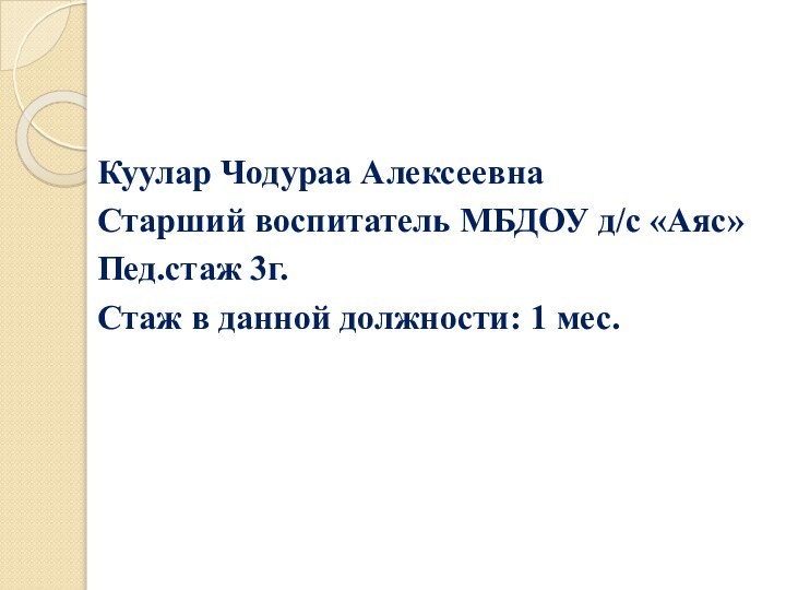 Куулар Чодураа АлексеевнаСтарший воспитатель МБДОУ д/с «Аяс»Пед.стаж 3г.Стаж в данной должности: 1 мес.