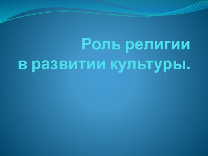 Роль религии  в развитии культуры.