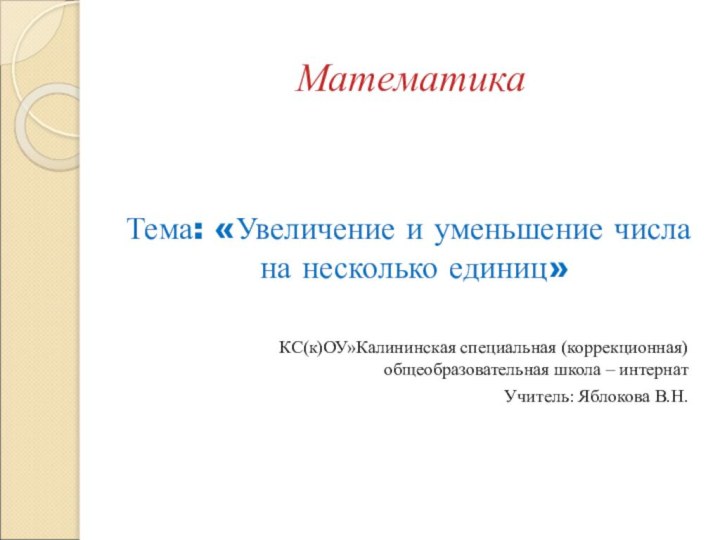 Математика Тема: «Увеличение и уменьшение числа на несколько единиц»КС(к)ОУ»Калининская специальная