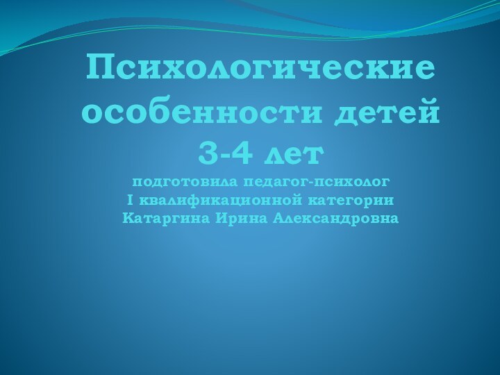 Психологические особенности детей  3-4 лет подготовила педагог-психолог  I квалификационной категории Катаргина Ирина Александровна