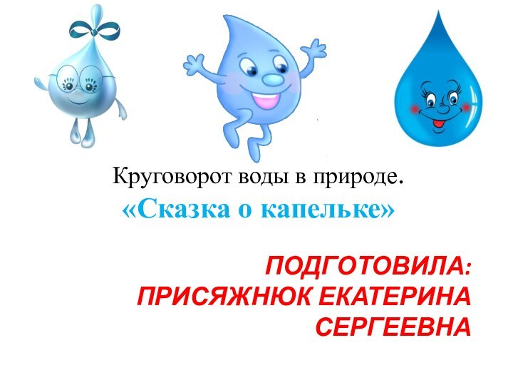 Подготовила:  Присяжнюк Екатерина СергеевнаКруговорот воды в природе. «Сказка о капельке»