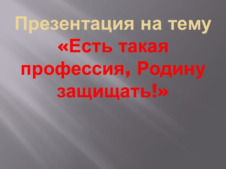 Презентация на тему  «Есть такая профессия, Родину защищать!»